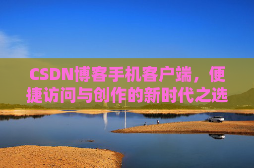 CSDN博客手机客户端，便捷访问与创作的新时代之选
