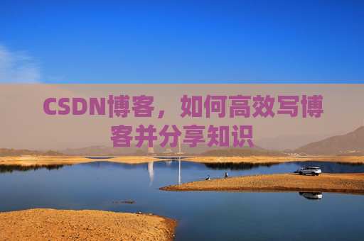 CSDN博客，如何高效写博客并分享知识